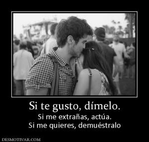 Si te gusto, dímelo. Si me extrañas, actúa. Si me quieres, demuéstralo