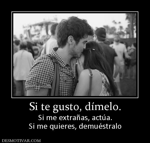 Si te gusto, dímelo. Si me extrañas, actúa. Si me quieres, demuéstralo