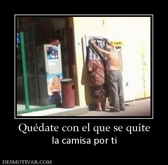 Quédate con el que se quite la camisa por ti