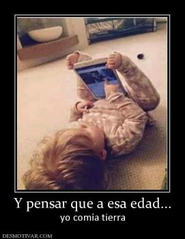 Y pensar que a esa edad... yo comía tierra
