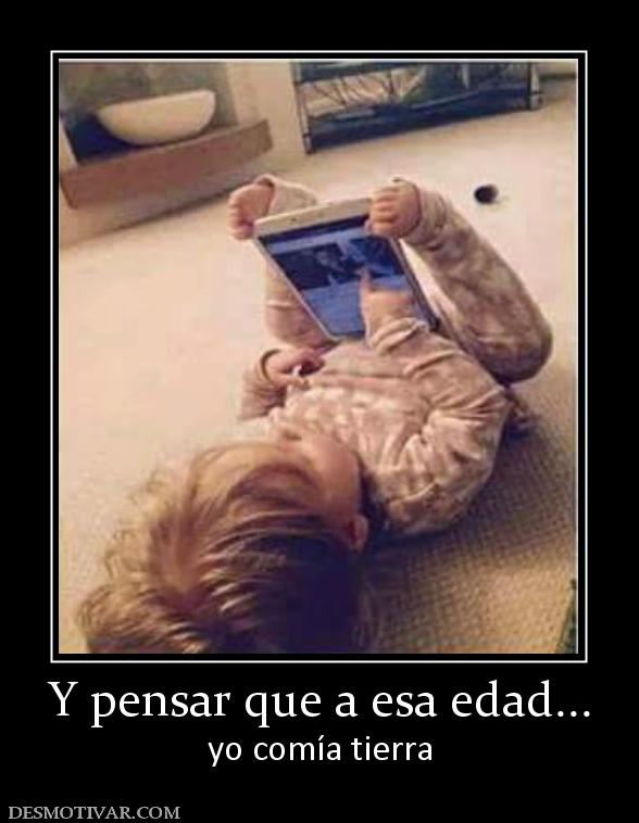 Y pensar que a esa edad... yo comía tierra