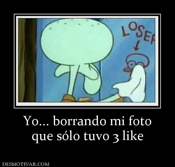 Yo... borrando mi foto que sólo tuvo 3 like