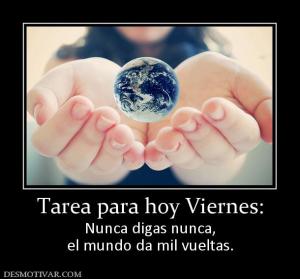 Tarea para hoy Viernes: Nunca digas nunca, el mundo da mil vueltas.