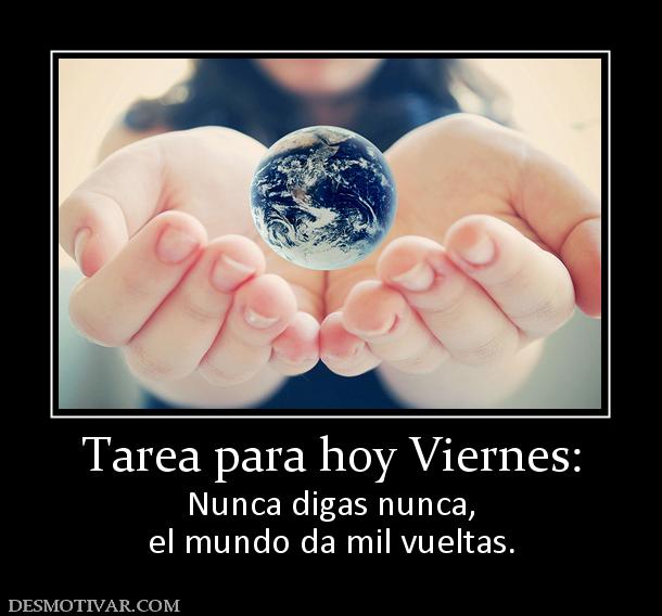 Tarea para hoy Viernes: Nunca digas nunca, el mundo da mil vueltas.