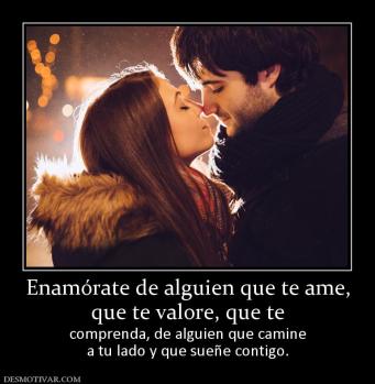 Enamórate de alguien que te ame, que te valore, que te   comprenda, de alguien que camine a tu lado y que sueñe contigo.