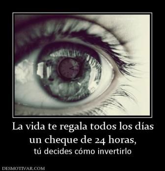 La vida te regala todos los días un cheque de 24 horas, tú decides cómo invertirlo