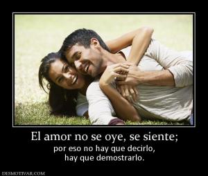 El amor no se oye, se siente; por eso no hay que decirlo, hay que demostrarlo.