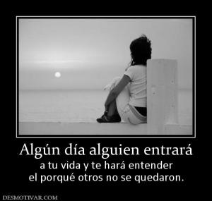 Algún día alguien entrará a tu vida y te hará entender el porqué otros no se quedaron.