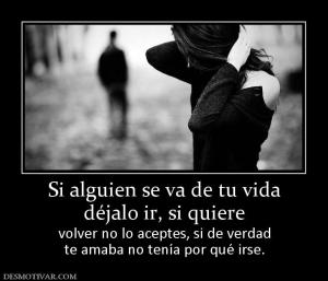 Si alguien se va de tu vida déjalo ir, si quiere  volver no lo aceptes, si de verdad te amaba no tenía por qué irse.