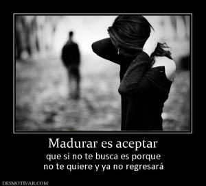 Madurar es aceptar que si no te busca es porque no te quiere y ya no regresará