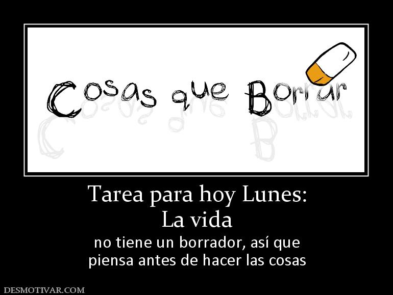 Tarea para hoy Lunes: La vida  no tiene un borrador, así que piensa antes de hacer las cosas