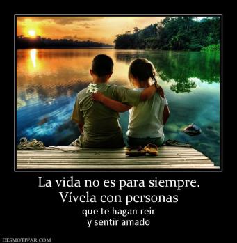 La vida no es para siempre. Vívela con personas que te hagan reir y sentir amado