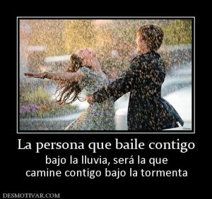 La persona que baile contigo bajo la lluvia, será la que camine contigo bajo la tormenta
