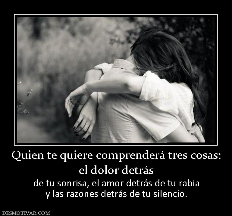 Quien te quiere comprenderá tres cosas el dolor detrás  de tu sonrisa, el amor detrás de tu rabia y las razones detrás de tu silencio.