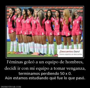 Féminas goleó a un equipo de hombres, decidí ir con mi equipo a tomar venganza, terminamos perdiendo 50 x 0. Aún estamos estudiando qué fue lo que pasó.