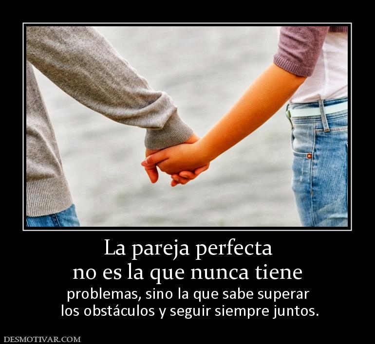 La pareja perfecta no es la que nunca tiene problemas, sino la que sabe superar  los obstáculos y seguir siempre juntos.