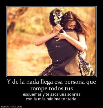 Y de la nada llega esa persona que rompe todos tus  esquemas y te saca una sonrisa con la más mínima tontería.