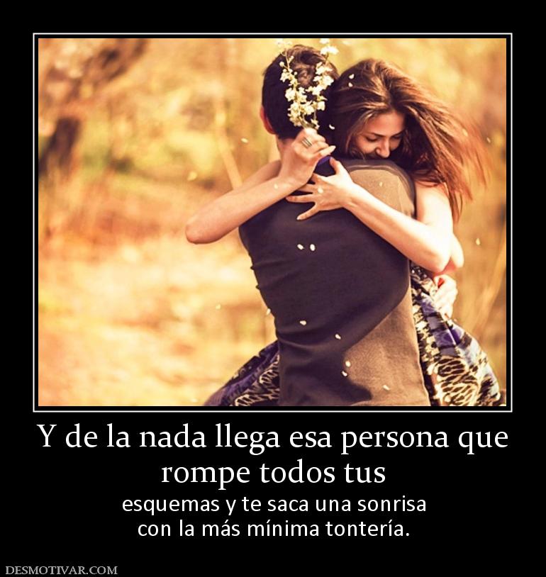 Y de la nada llega esa persona que rompe todos tus  esquemas y te saca una sonrisa con la más mínima tontería.