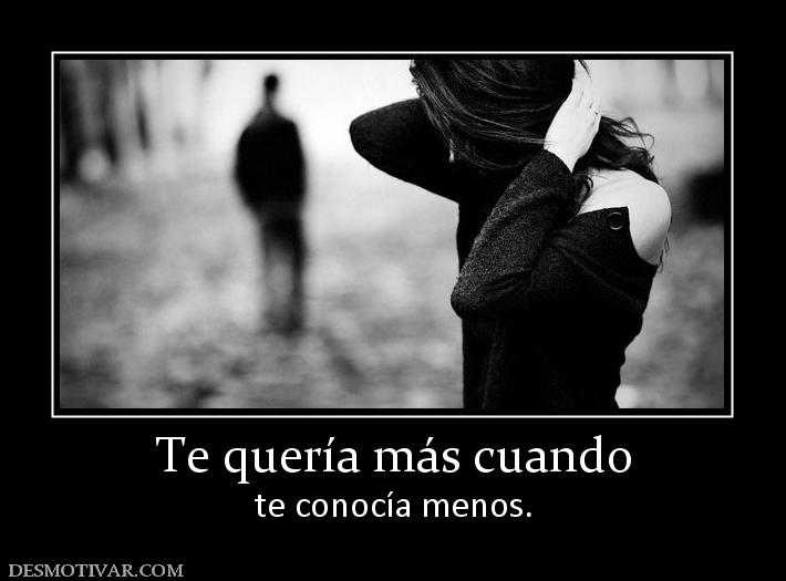 Te quería más cuando te conocía menos.