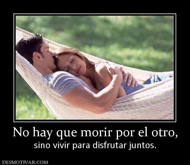 No hay que morir por el otro, sino vivir para disfrutar juntos.