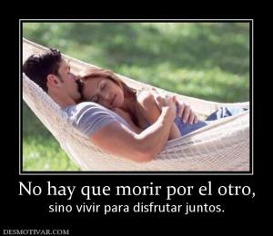 No hay que morir por el otro, sino vivir para disfrutar juntos.