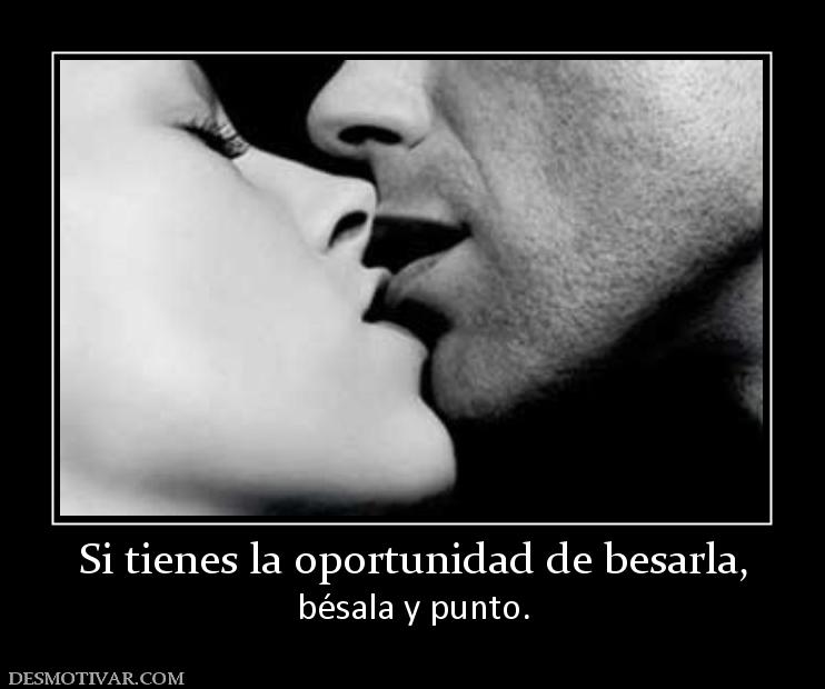 Si tienes la oportunidad de besarla, bésala y punto.