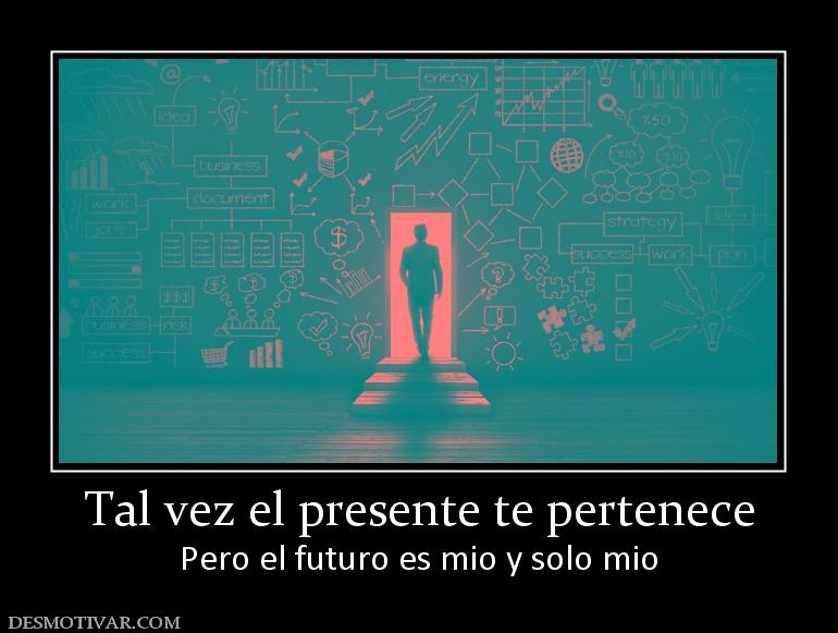 Tal vez el presente te pertenece Pero el futuro es mio y solo mio