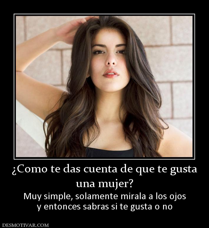 ¿Como te das cuenta de que te gusta una mujer? Muy simple, solamente mirala a los ojos y entonces sabras si te gusta o no