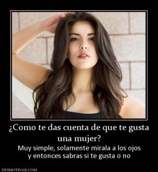 ¿Como te das cuenta de que te gusta una mujer? Muy simple, solamente mirala a los ojos y entonces sabras si te gusta o no