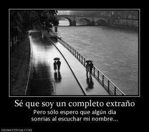 Sé que soy un completo extraño Pero sólo espero que algún día sonrias al escuchar mi nombre...