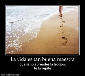 La vida es tan buena maestra que si no aprendes la lección, te la repite