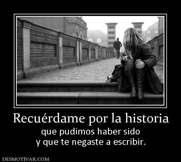 Recuérdame por la historia que pudimos haber sido y que te negaste a escribir.
