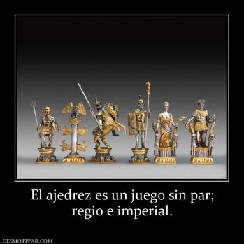 El ajedrez es un juego sin par; regio e imperial.