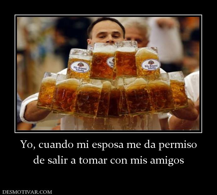 Yo, cuando mi esposa me da permiso de salir a tomar con mis amigos