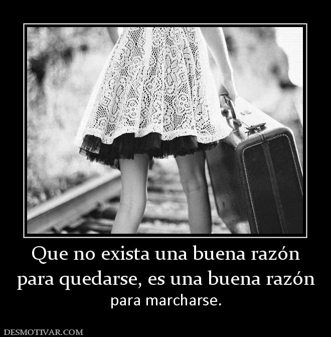Que no exista una buena razón para quedarse, es una buena razón  para marcharse.