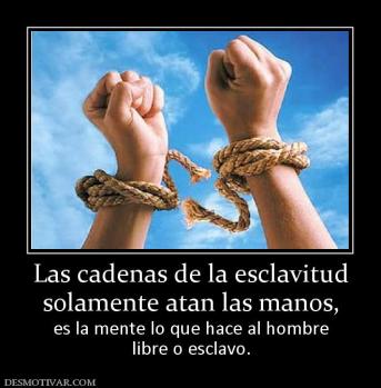 Las cadenas de la esclavitud solamente atan las manos, es la mente lo que hace al hombre libre o esclavo.