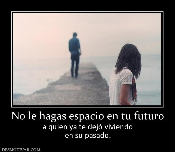 No le hagas espacio en tu futuro a quien ya te dejó viviendo en su pasado.