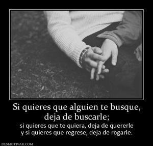 Si quieres que alguien te busque, deja de buscarle; si quieres que te quiera, deja de quererle y si quieres que regrese, deja de rogarle.