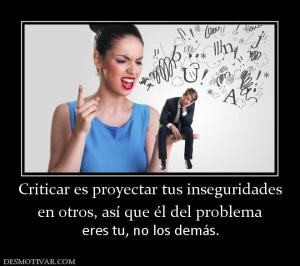 Criticar es proyectar tus inseguridade en otros, así que él del problema eres tu, no los demás.