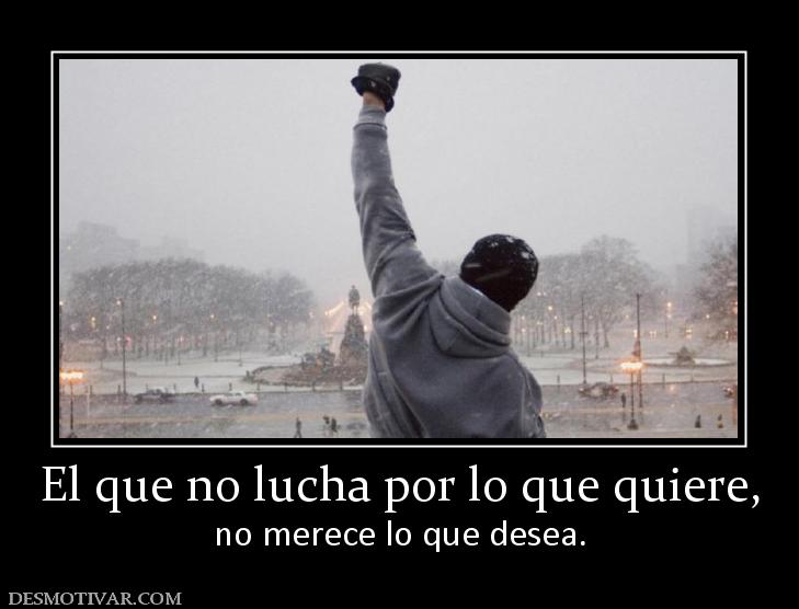 El que no lucha por lo que quiere, no merece lo que desea.