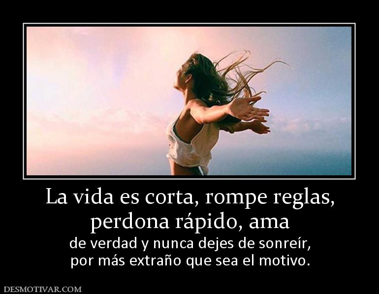 La vida es corta, rompe reglas, perdona rápido, ama de verdad y nunca dejes de sonreír, por más extraño que sea el motivo.