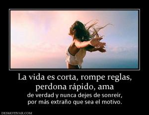 La vida es corta, rompe reglas, perdona rápido, ama de verdad y nunca dejes de sonreír, por más extraño que sea el motivo.