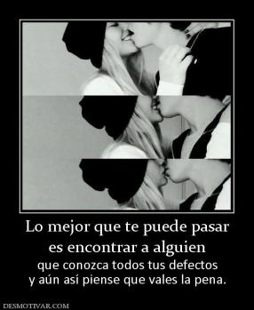 Lo mejor que te puede pasar es encontrar a alguien que conozca todos tus defectos y aún así piense que vales la pena.