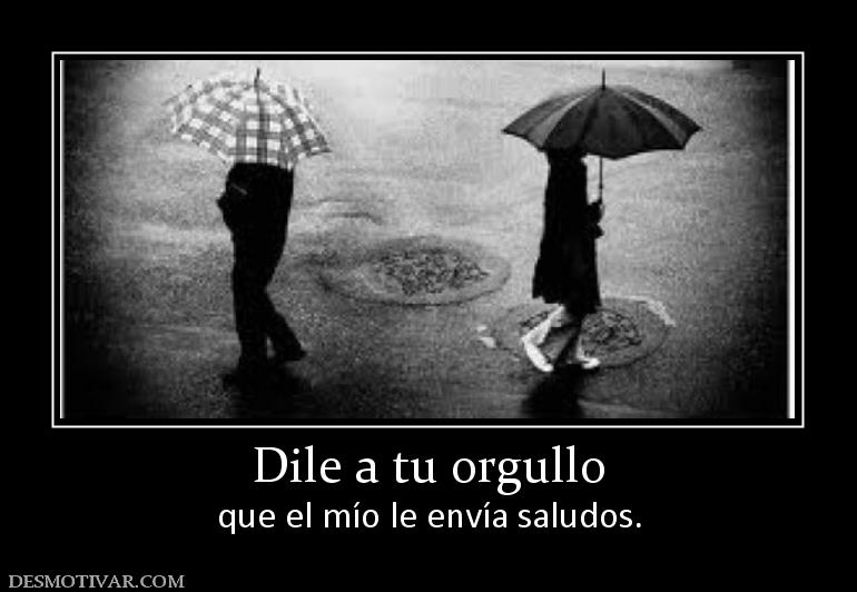 Dile a tu orgullo que el mío le envía saludos.
