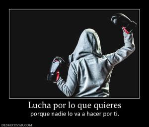 Lucha por lo que quieres porque nadie lo va a hacer por ti.