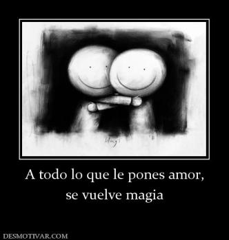 A todo lo que le pones amor, se vuelve magia