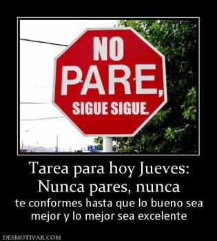 Tarea para hoy Jueves: Nunca pares, nunca te conformes hasta que lo bueno sea mejor y lo mejor sea excelente