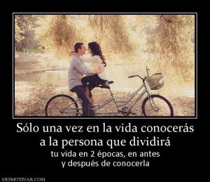 Sólo una vez en la vida conocerás a la persona que dividirá tu vida en 2 épocas, en antes y después de conocerla