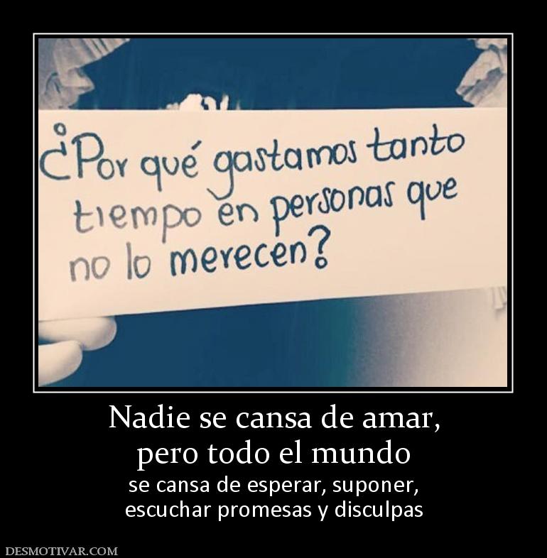 Nadie se cansa de amar, pero todo el mundo  se cansa de esperar, suponer, escuchar promesas y disculpas