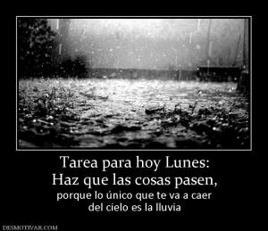 Tarea para hoy Lunes: Haz que las cosas pasen,  porque lo único que te va a caer del cielo es la lluvia